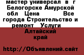 мастер универсал  в  г.Белогорске Амурской обл › Цена ­ 3 000 - Все города Строительство и ремонт » Услуги   . Алтайский край